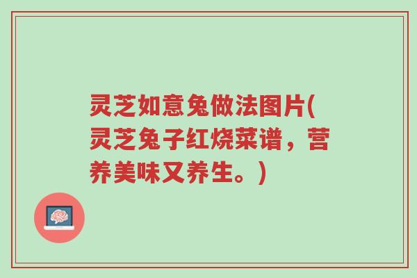 灵芝如意兔做法图片(灵芝兔子红烧菜谱,营养美味又养生。)-第1张图片-超越 灵芝如意兔做法图片(灵芝兔子红烧菜谱,营养美味又养生。)-第1张图片-超越