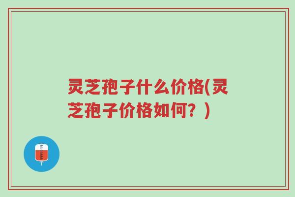灵芝孢子什么价格(灵芝孢子价格如何?)-第1张图片-超越 灵芝孢子什么价格(灵芝孢子价格如何?)-第1张图片-超越