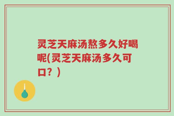 灵芝天麻汤熬多久好喝呢(灵芝天麻汤多久可口?)-第1张图片-超越 灵芝天麻汤熬多久好喝呢(灵芝天麻汤多久可口?)-第1张图片-超越