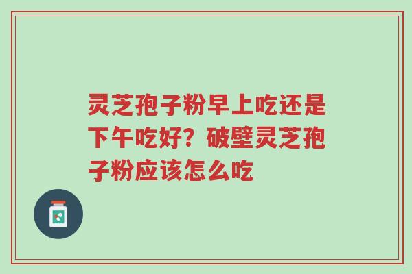 灵芝孢子粉早上吃还是下午吃好?破壁灵芝孢子粉应该怎么吃-第1张图片-超越 灵芝孢子粉早上吃还是下午吃好?破壁灵芝孢子粉应该怎么吃-第1张图片-超越
