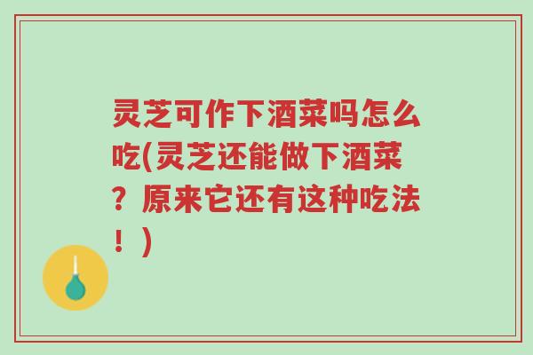 灵芝可作下酒菜吗怎么吃(灵芝还能做下酒菜？原来它还有这种吃法！)-第1张图片-超越