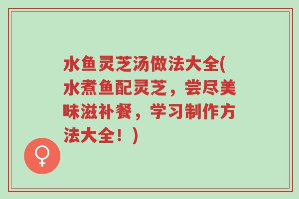 水鱼灵芝汤做法大全(水煮鱼配灵芝,尝尽美味滋补餐,学习制作方法大全!)-第1张图片-超越 水鱼灵芝汤做法大全(水煮鱼配灵芝,尝尽美味滋补餐,学习制作方法大全!)-第1张图片-超越