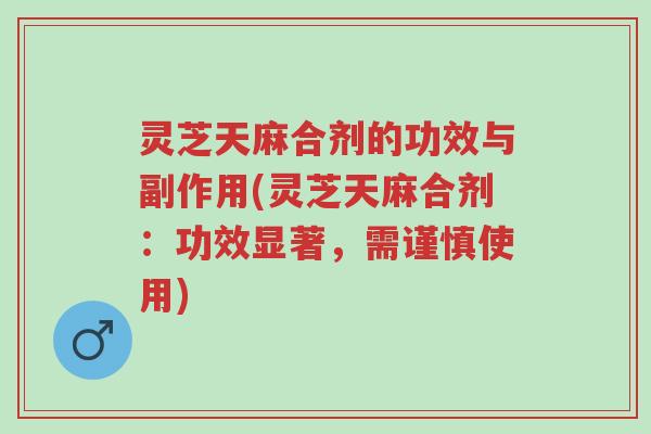 灵芝天麻合剂的功效与副作用(灵芝天麻合剂：功效显著，需谨慎使用)-第1张图片-超越