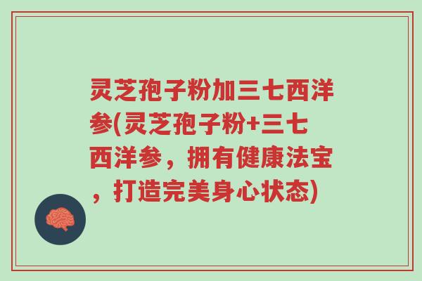 灵芝孢子粉加三七西洋参(灵芝孢子粉+三七西洋参,拥有健康法宝,打造完美身心状态)-第1张图片-超越 灵芝孢子粉加三七西洋参(灵芝孢子粉+三七西洋参,拥有健康法宝,打造完美身心状态)-第1张图片-超越