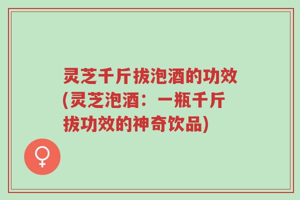 灵芝千斤拔泡酒的功效(灵芝泡酒：一瓶千斤拔功效的神奇饮品)-第1张图片-超越