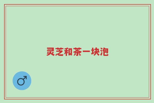 灵芝和茶一块泡-第1张图片-超越