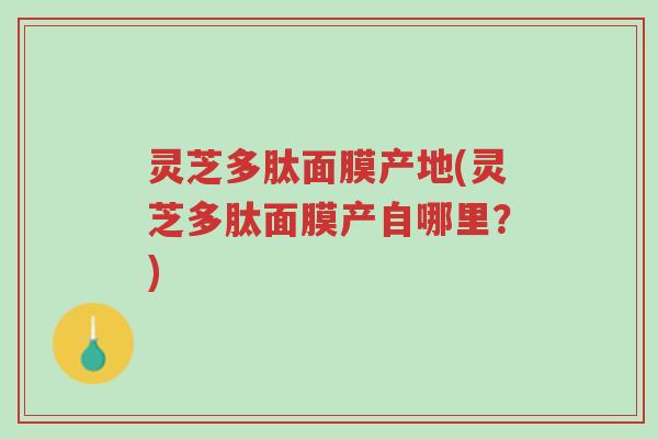 灵芝多肽面膜产地(灵芝多肽面膜产自哪里?)-第1张图片-超越 灵芝多肽面膜产地(灵芝多肽面膜产自哪里?)-第1张图片-超越