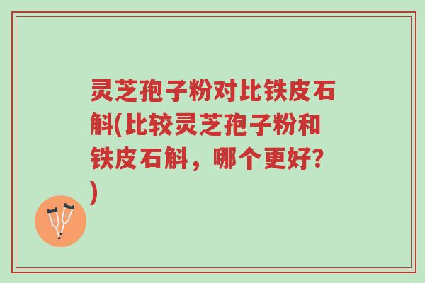 灵芝孢子粉对比铁皮石斛(比较灵芝孢子粉和铁皮石斛,哪个更好?)-第1张图片-超越 灵芝孢子粉对比铁皮石斛(比较灵芝孢子粉和铁皮石斛,哪个更好?)-第1张图片-超越