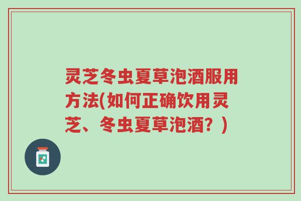 灵芝冬虫夏草泡酒服用方法(如何正确饮用灵芝、冬虫夏草泡酒?)-第1张图片-超越 灵芝冬虫夏草泡酒服用方法(如何正确饮用灵芝、冬虫夏草泡酒?)-第1张图片-超越