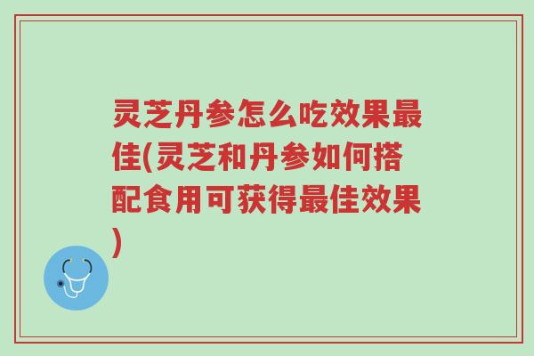 灵芝丹参怎么吃效果最佳(灵芝和丹参如何搭配食用可获得最佳效果)-第1张图片-超越 灵芝丹参怎么吃效果最佳(灵芝和丹参如何搭配食用可获得最佳效果)-第1张图片-超越