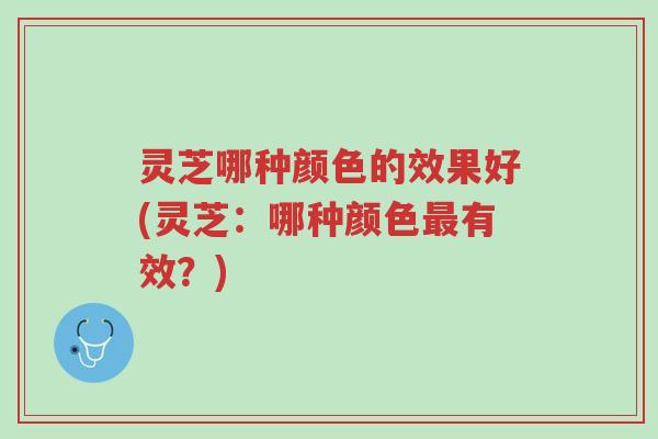 灵芝哪种颜色的效果好(灵芝：哪种颜色最有效？)-第1张图片-超越