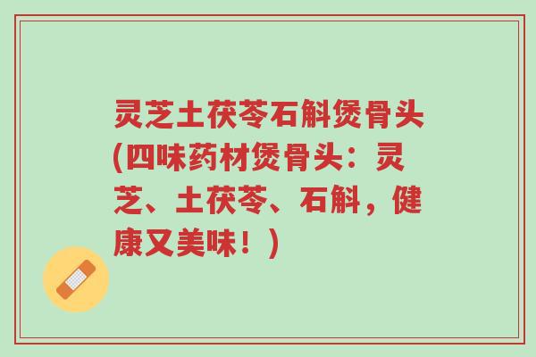 灵芝土茯苓石斛煲骨头(四味药材煲骨头:灵芝、土茯苓、石斛,健康又美味!)-第1张图片-超越 灵芝土茯苓石斛煲骨头(四味药材煲骨头:灵芝、土茯苓、石斛,健康又美味!)-第1张图片-超越