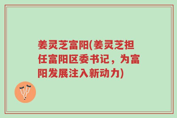 姜灵芝富阳(姜灵芝担任富阳区委书记,为富阳发展注入新动力)-第1张图片-超越 姜灵芝富阳(姜灵芝担任富阳区委书记,为富阳发展注入新动力)-第1张图片-超越