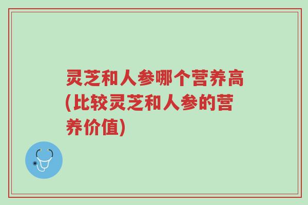 灵芝和人参哪个营养高(比较灵芝和人参的营养价值)-第1张图片-超越 灵芝和人参哪个营养高(比较灵芝和人参的营养价值)-第1张图片-超越