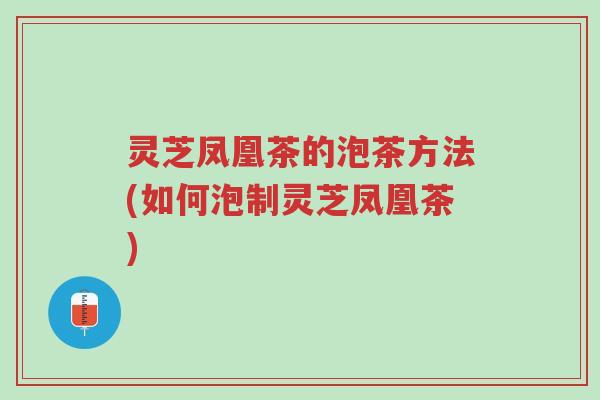 灵芝凤凰茶的泡茶方法(如何泡制灵芝凤凰茶)-第1张图片-超越