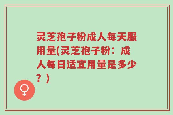 灵芝孢子粉成人每天服用量(灵芝孢子粉:成人每日适宜用量是多少?)-第1张图片-超越 灵芝孢子粉成人每天服用量(灵芝孢子粉:成人每日适宜用量是多少?)-第1张图片-超越