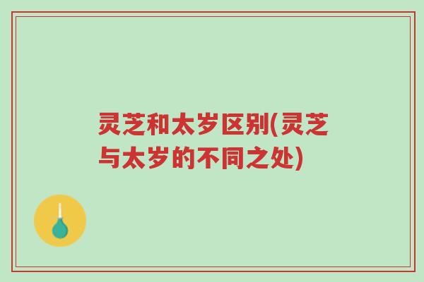灵芝和太岁区别(灵芝与太岁的不同之处)-第1张图片-超越