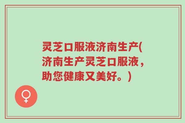 灵芝口服液济南生产(济南生产灵芝口服液,助您健康又美好。)-第1张图片-超越 灵芝口服液济南生产(济南生产灵芝口服液,助您健康又美好。)-第1张图片-超越