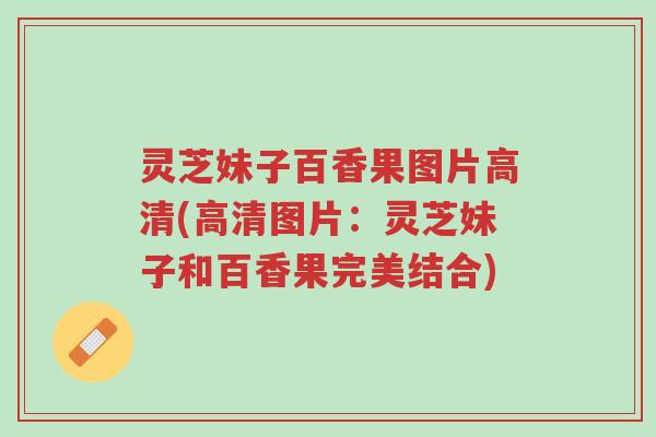 灵芝妹子百香果图片高清(高清图片：灵芝妹子和百香果完美结合)-第1张图片-超越