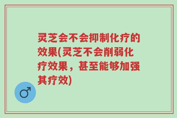 灵芝会不会抑制化疗的效果(灵芝不会削弱化疗效果，甚至能够加强其疗效)-第1张图片-超越