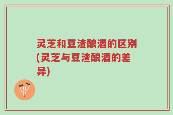 灵芝和豆渣酿酒的区别(灵芝与豆渣酿酒的差异)-第1张图片-超越