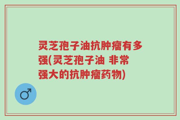 灵芝孢子油抗肿瘤有多强(灵芝孢子油 非常强大的抗肿瘤药物)-第1张图片-超越 灵芝孢子油抗肿瘤有多强(灵芝孢子油 非常强大的抗肿瘤药物)-第1张图片-超越