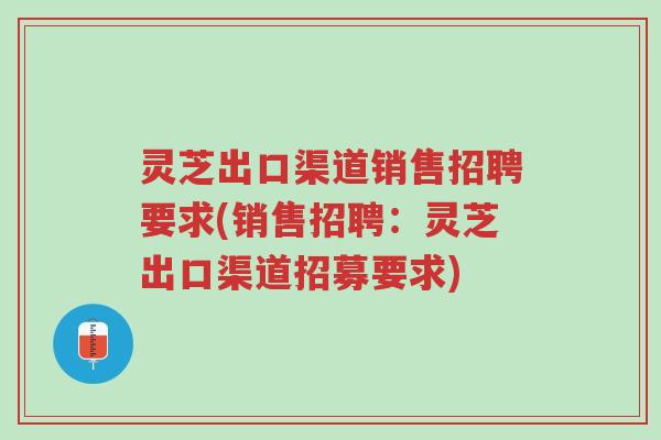 灵芝出口渠道销售招聘要求(销售招聘：灵芝出口渠道招募要求)-第1张图片-超越