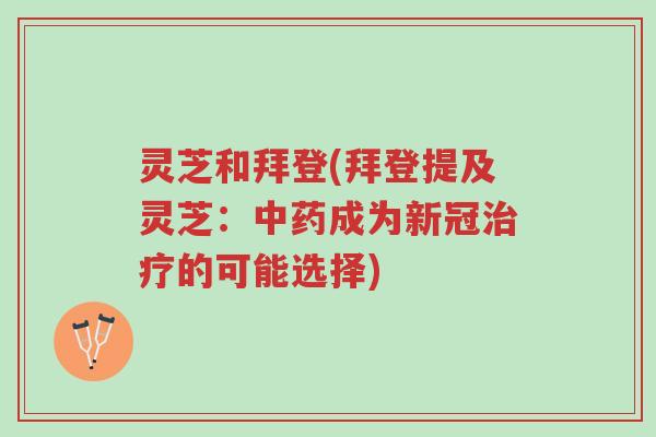 灵芝和拜登(拜登提及灵芝：中药成为新冠治疗的可能选择)-第1张图片-超越