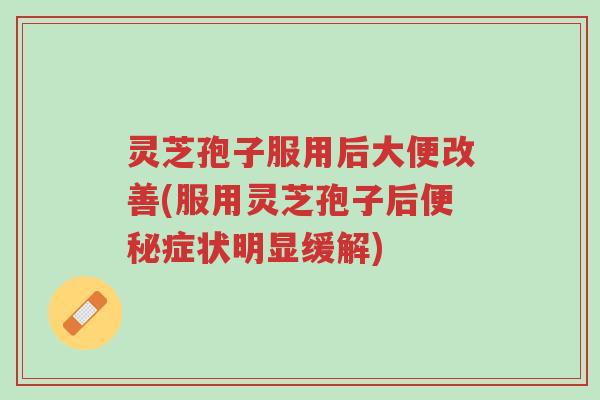 灵芝孢子服用后大便改善(服用灵芝孢子后便秘症状明显缓解)-第1张图片-超越 灵芝孢子服用后大便改善(服用灵芝孢子后便秘症状明显缓解)-第1张图片-超越