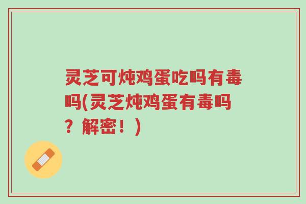 灵芝可炖鸡蛋吃吗有毒吗(灵芝炖鸡蛋有毒吗？解密！)-第1张图片-超越