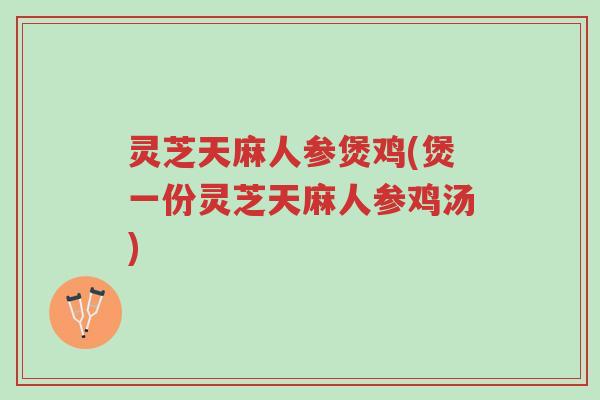 灵芝天麻人参煲鸡(煲一份灵芝天麻人参鸡汤)-第1张图片-超越 灵芝天麻人参煲鸡(煲一份灵芝天麻人参鸡汤)-第1张图片-超越