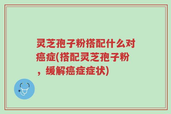 灵芝孢子粉搭配什么对癌症(搭配灵芝孢子粉,缓解癌症症状)-第1张图片-超越 灵芝孢子粉搭配什么对癌症(搭配灵芝孢子粉,缓解癌症症状)-第1张图片-超越