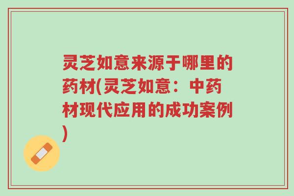 灵芝如意来源于哪里的药材(灵芝如意：中药材现代应用的成功案例)-第1张图片-超越