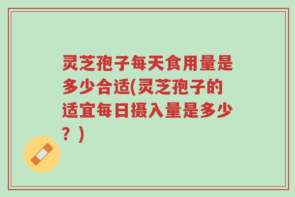 灵芝孢子每天食用量是多少合适(灵芝孢子的适宜每日摄入量是多少?)-第1张图片-超越 灵芝孢子每天食用量是多少合适(灵芝孢子的适宜每日摄入量是多少?)-第1张图片-超越