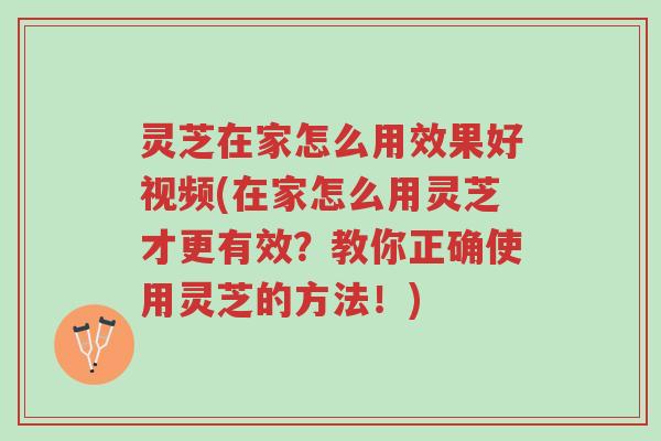 灵芝在家怎么用效果好视频(在家怎么用灵芝才更有效？教你正确使用灵芝的方法！)-第1张图片-超越