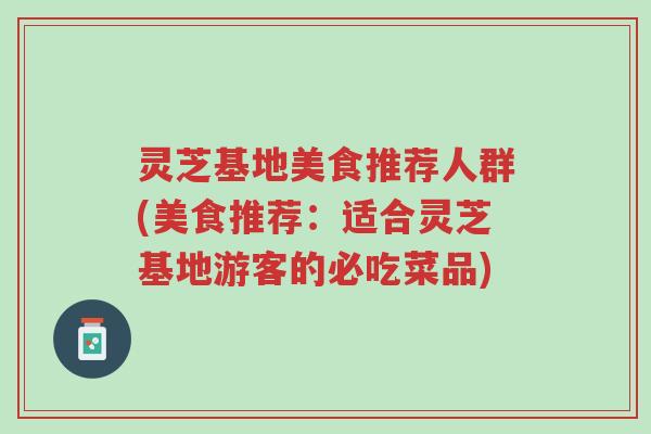 灵芝基地美食推荐人群(美食推荐：适合灵芝基地游客的必吃菜品)-第1张图片-超越