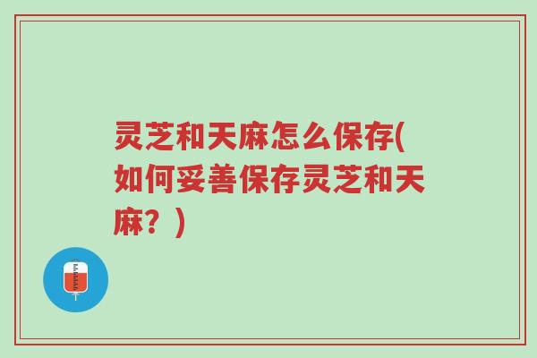 灵芝和天麻怎么保存(如何妥善保存灵芝和天麻?)-第1张图片-超越 灵芝和天麻怎么保存(如何妥善保存灵芝和天麻?)-第1张图片-超越