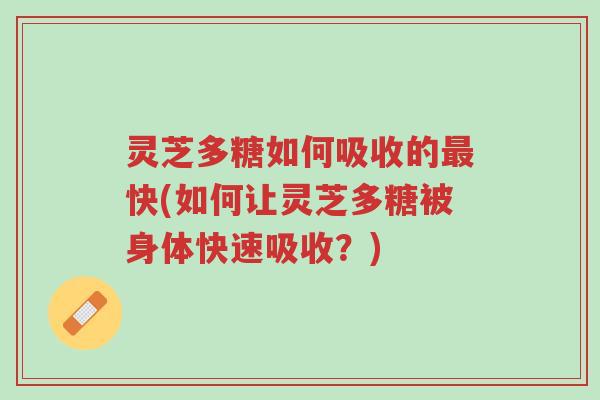 灵芝多糖如何吸收的最快(如何让灵芝多糖被身体快速吸收?)-第1张图片-超越 灵芝多糖如何吸收的最快(如何让灵芝多糖被身体快速吸收?)-第1张图片-超越