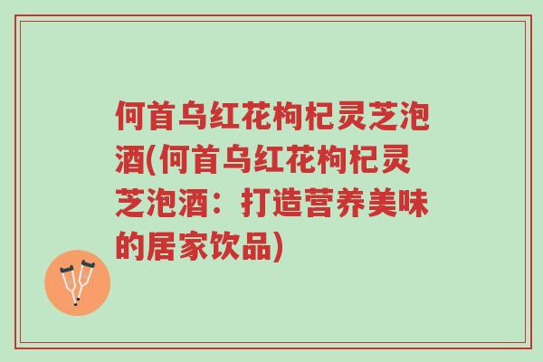 何首乌红花枸杞灵芝泡酒(何首乌红花枸杞灵芝泡酒：打造营养美味的居家饮品)-第1张图片-超越