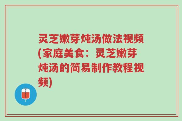 灵芝嫩芽炖汤做法视频(家庭美食:灵芝嫩芽炖汤的简易制作教程视频)-第1张图片-超越 灵芝嫩芽炖汤做法视频(家庭美食:灵芝嫩芽炖汤的简易制作教程视频)-第1张图片-超越