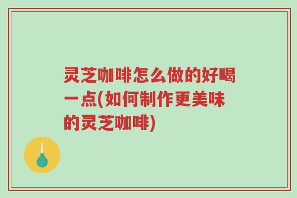 灵芝咖啡怎么做的好喝一点(如何制作更美味的灵芝咖啡)-第1张图片-超越 灵芝咖啡怎么做的好喝一点(如何制作更美味的灵芝咖啡)-第1张图片-超越