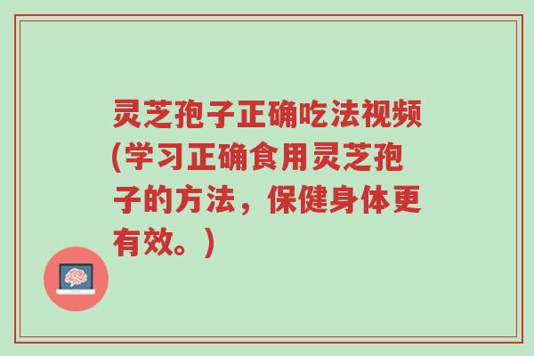 灵芝孢子正确吃法视频(学习正确食用灵芝孢子的方法,保健身体更有效。)-第1张图片-超越 灵芝孢子正确吃法视频(学习正确食用灵芝孢子的方法,保健身体更有效。)-第1张图片-超越