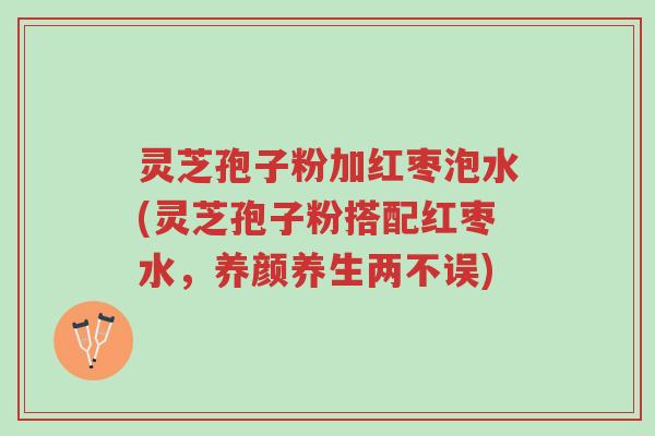 灵芝孢子粉加红枣泡水(灵芝孢子粉搭配红枣水,养颜养生两不误)-第1张图片-超越 灵芝孢子粉加红枣泡水(灵芝孢子粉搭配红枣水,养颜养生两不误)-第1张图片-超越