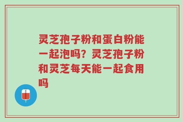 灵芝孢子粉和蛋白粉能一起泡吗?灵芝孢子粉和灵芝每天能一起食用吗-第1张图片-超越 灵芝孢子粉和蛋白粉能一起泡吗?灵芝孢子粉和灵芝每天能一起食用吗-第1张图片-超越