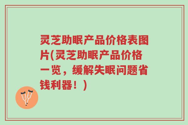 灵芝助眠产品价格表图片(灵芝助眠产品价格一览,缓解失眠问题省钱利器!)-第1张图片-超越 灵芝助眠产品价格表图片(灵芝助眠产品价格一览,缓解失眠问题省钱利器!)-第1张图片-超越