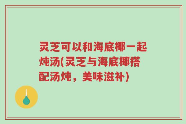 灵芝可以和海底椰一起炖汤(灵芝与海底椰搭配汤炖,美味滋补)-第1张图片-超越 灵芝可以和海底椰一起炖汤(灵芝与海底椰搭配汤炖,美味滋补)-第1张图片-超越