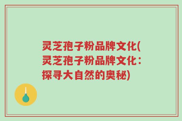 灵芝孢子粉品牌文化(灵芝孢子粉品牌文化：探寻大自然的奥秘)-第1张图片-超越