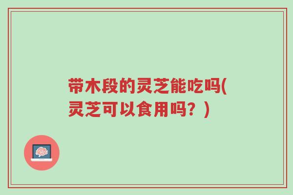 带木段的灵芝能吃吗(灵芝可以食用吗？)-第1张图片-超越