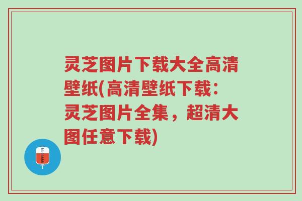 灵芝图片下载大全高清壁纸(高清壁纸下载：灵芝图片全集，超清大图任意下载)-第1张图片-超越