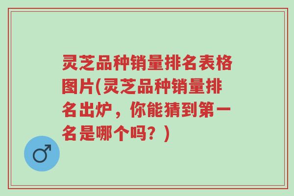 灵芝品种销量排名表格图片(灵芝品种销量排名出炉,你能猜到第一名是哪个吗?)-第1张图片-超越 灵芝品种销量排名表格图片(灵芝品种销量排名出炉,你能猜到第一名是哪个吗?)-第1张图片-超越